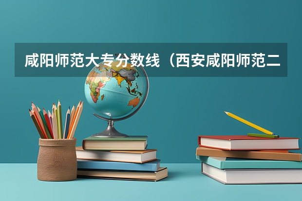 咸阳师范大专分数线（西安咸阳师范二本分数线）