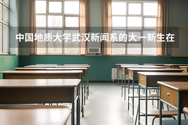中国地质大学武汉新闻系的大一新生在那个校区 中国地质大学北京宿舍功率