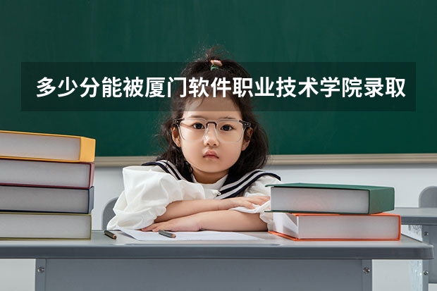 多少分能被厦门软件职业技术学院录取
