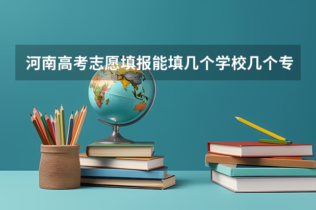 河南高考志愿填报能填几个学校几个专业（关于河南考生高考报志愿）