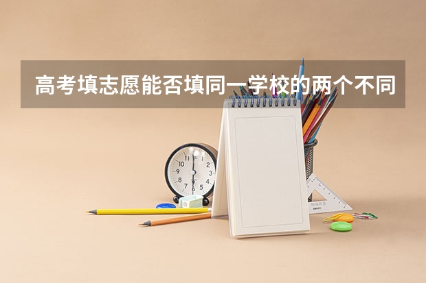 高考填志愿能否填同一学校的两个不同专业？（高考填志愿能否填同一学校的两个不同专业）