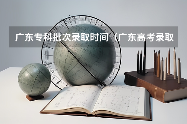 广东专科批次录取时间（广东高考录取结果的时间）