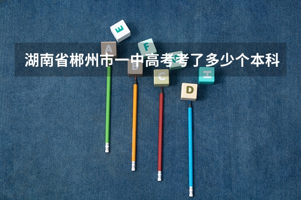 湖南省郴州市一中高考考了多少个本科