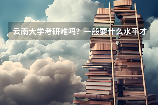 云南大学考研难吗？一般要什么水平才可以进入？