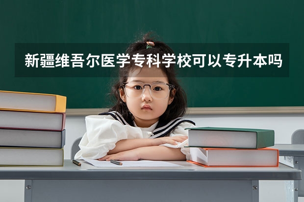 新疆维吾尔医学专科学校可以专升本吗？