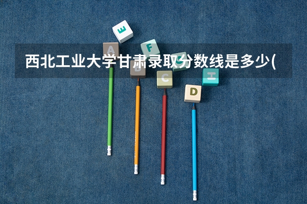 西北工业大学甘肃录取分数线是多少(历年招生人数汇总)