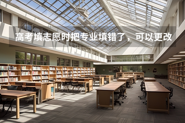 高考填志愿时把专业填错了，可以更改吗？