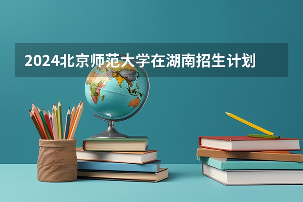 2024北京师范大学在湖南招生计划 招多少人