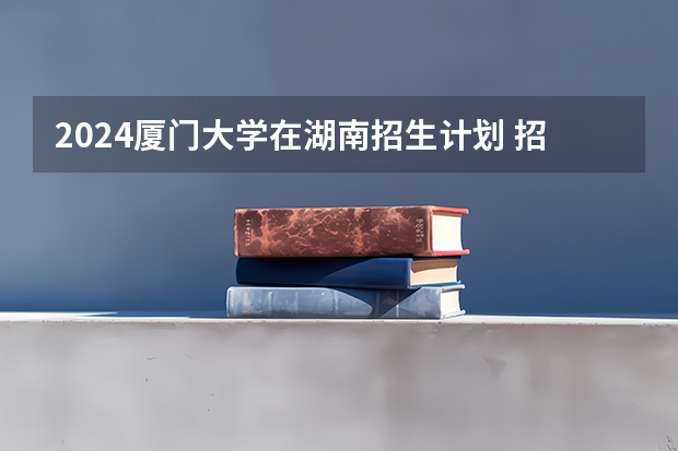 2024厦门大学在湖南招生计划 招多少人