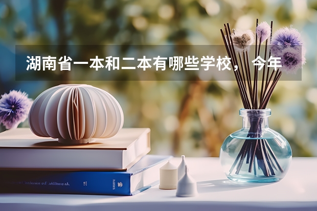 湖南省一本和二本有哪些学校， 今年录取分数线分别是多少？