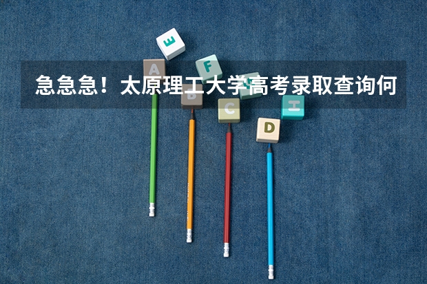 急急急！太原理工大学高考录取查询何时网上公布？？？ 太原市高考报名时间