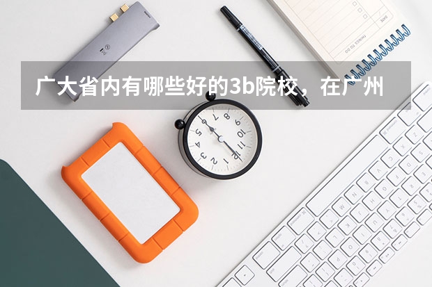 广大省内有哪些好的3b院校，在广州市区内的，学风与师资质量相对好一点，就业前景较明朗，不要太偏僻