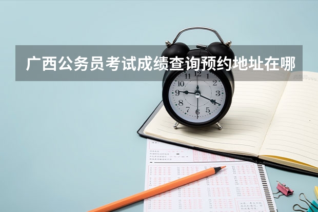 广西公务员考试成绩查询预约地址在哪？ 广西自然资源博物馆团体预约入口广西自然资源博物馆预约