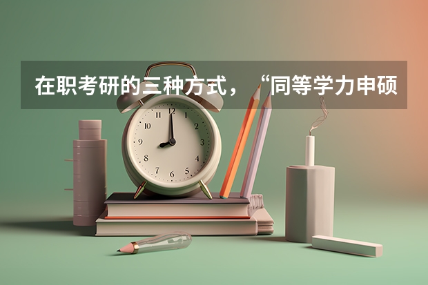 在职考研的三种方式,“同等学力申硕、在职攻读硕士学位和单独考试”,它们在考试科目上有什么不同。