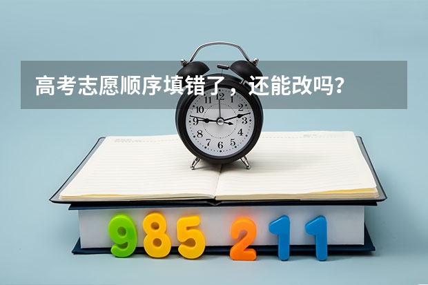 高考志愿顺序填错了，还能改吗？