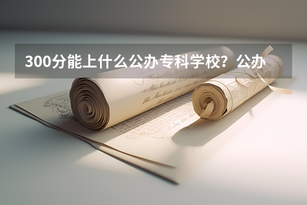 300分能上什么公办专科学校？公办大专学校推荐300分（参考）