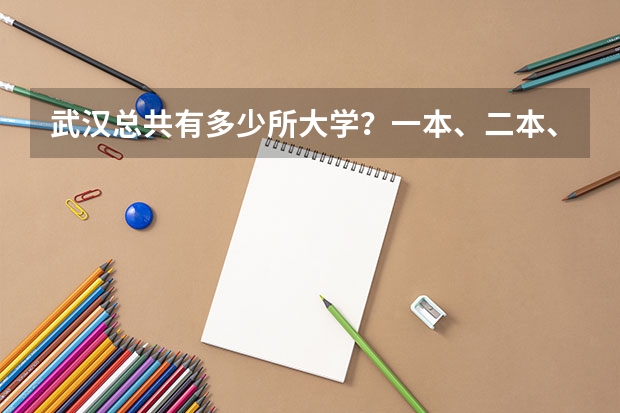 武汉总共有多少所大学？一本、二本、三本、四批的大学各有多少所？拜托了各位 谢谢
