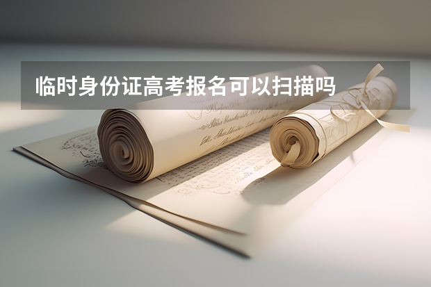 临时身份证高考报名可以扫描吗