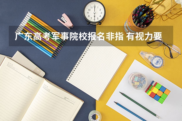 广东高考军事院校报名非指 有视力要求吗