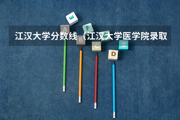 江汉大学分数线（江汉大学医学院录取湖南考生分数线）