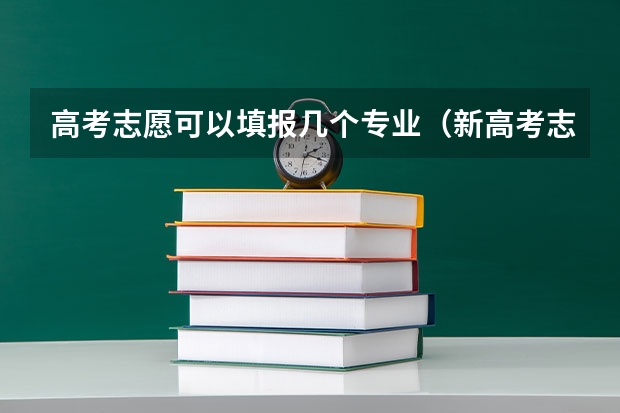 高考志愿可以填报几个专业（新高考志愿填报能填几个志愿）