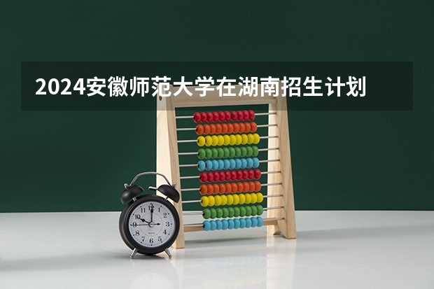2024安徽师范大学在湖南招生计划 招多少人