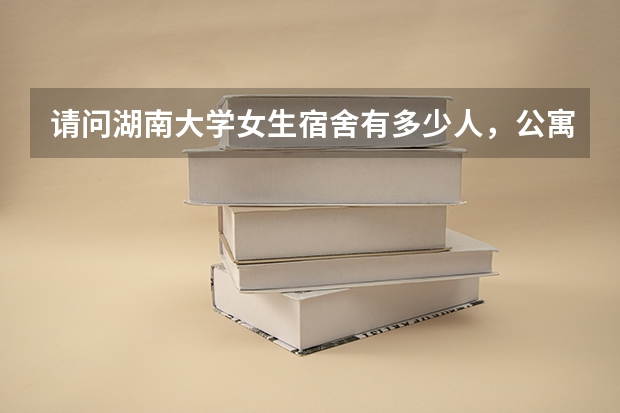 请问湖南大学女生宿舍有多少人，公寓呢？