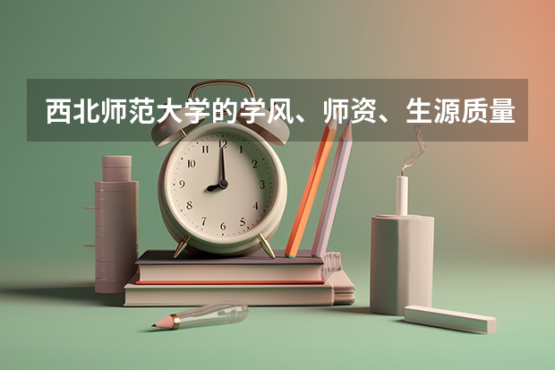 西北师范大学的学风、师资、生源质量、住宿情况、饭菜质量、周边环境怎么样?