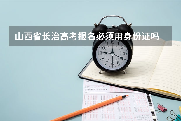山西省长治高考报名必须用身份证吗