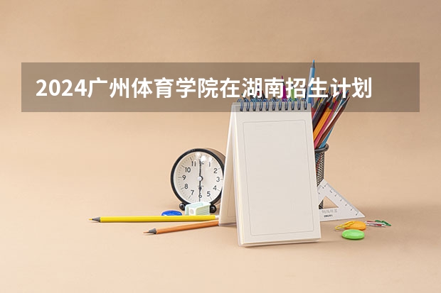 2024广州体育学院在湖南招生计划 招多少人