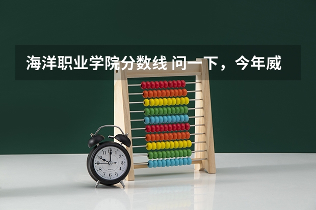 海洋职业学院分数线 问一下，今年威海海洋职业学院文科高考录取分数线