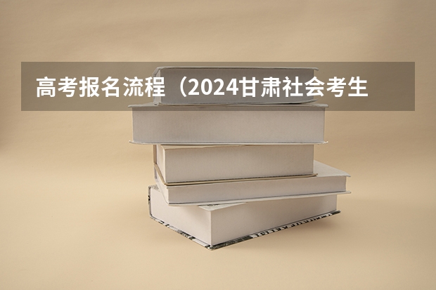 高考报名流程（2024甘肃社会考生高考报名流程）