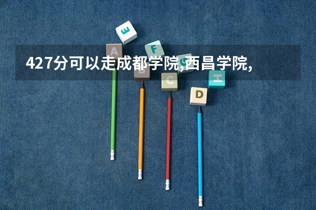 427分可以走成都学院,西昌学院,西华师范大学的学院的专科吗
