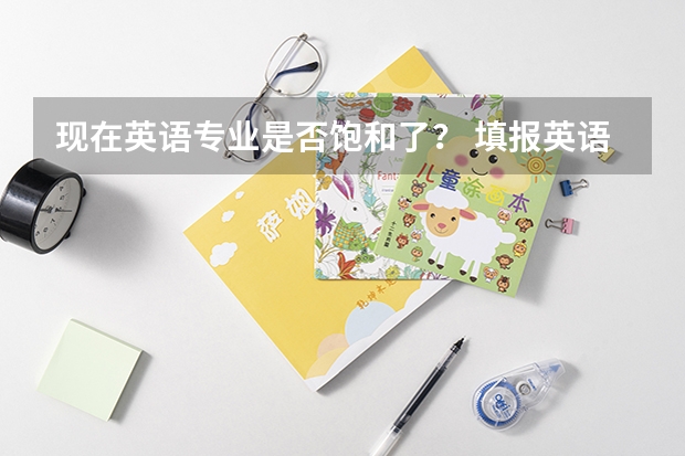 现在英语专业是否饱和了? 填报英语专业还好吗