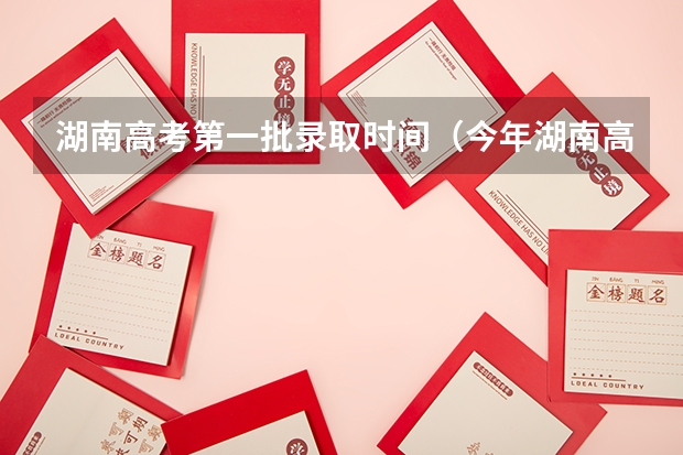 湖南高考第一批录取时间（今年湖南高考志愿填报在这三个时间段）