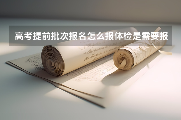 高考提前批次报名怎么报体检是需要报吗？