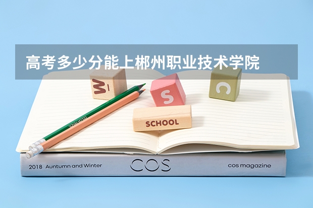 高考多少分能上郴州职业技术学院