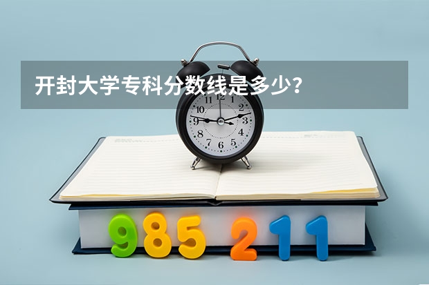 开封大学专科分数线是多少？