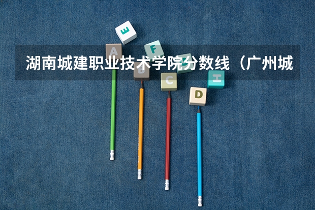 湖南城建职业技术学院分数线（广州城建职业学院分数线）