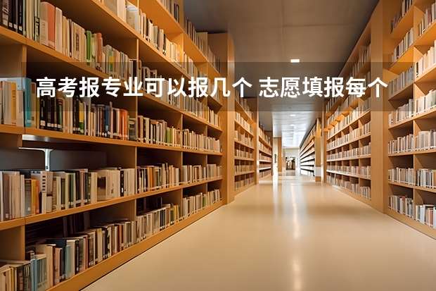 高考报专业可以报几个 志愿填报每个学校可以报几个专业