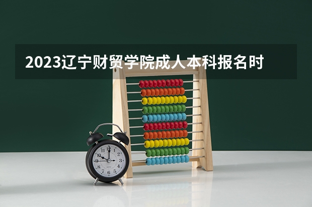 2023辽宁财贸学院成人本科报名时间?(辽宁省抚顺石油大学专升本的报名时间)