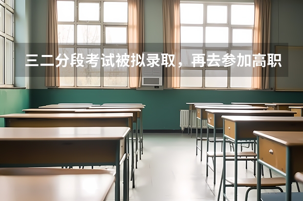 三二分段考试被拟录取,再去参加高职高考(3+证书),会有什么影响?