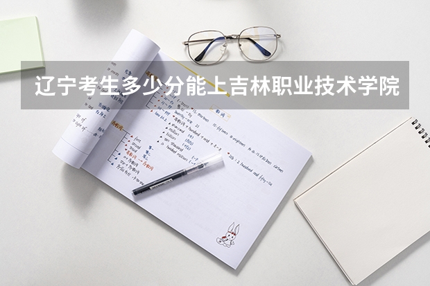 辽宁考生多少分能上吉林职业技术学院