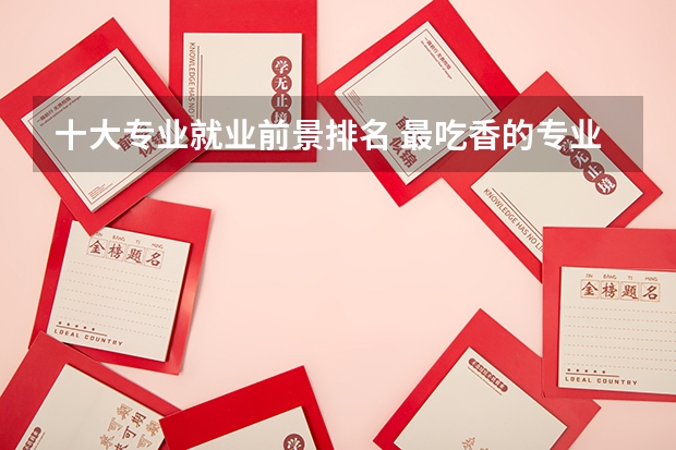十大专业就业前景排名 最吃香的专业有哪些