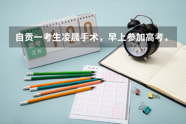 自贡一考生凌晨手术，早上参加高考，参加考试的心情是否会受到影响？ 自贡成人高考报名入口在哪