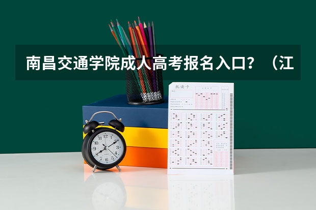 南昌交通学院成人高考报名入口？（江西成人高考报名时间）