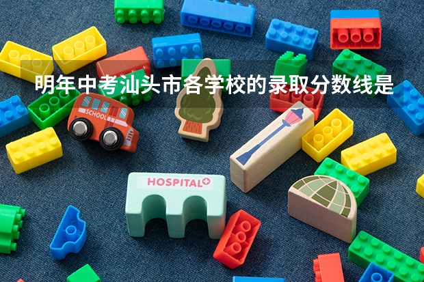 明年中考汕头市各学校的录取分数线是多少