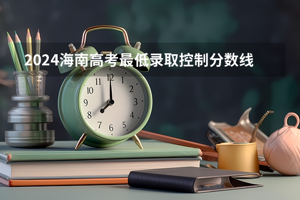 2024海南高考最低录取控制分数线出炉 【最新汇总来了】（海南高考一本录取何时可以知道结果）