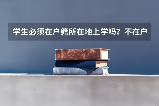 学生必须在户籍所在地上学吗？不在户籍所在地上学对高考有什么影响？