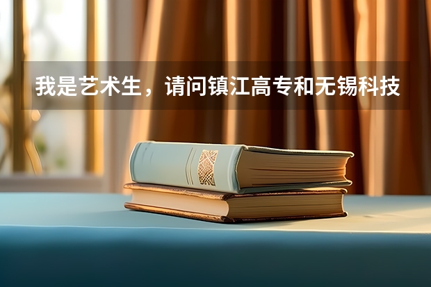 我是艺术生，请问镇江高专和无锡科技职业技术学院比怎么样？